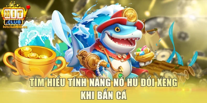 Tìm hiểu tính năng nổ hũ đổi xèng khi bắn cá